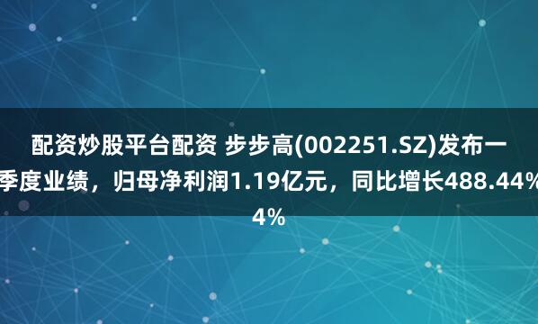 配资炒股平台配资 步步高(002251.SZ)发布一季度业绩，归母净利润1.19亿元，同比增长488.44%