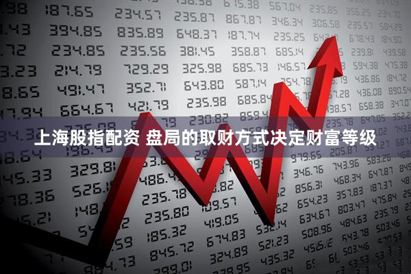 上海股指配资 盘局的取财方式决定财富等级