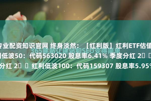 专业配资知识官网 终身淡然：【红利版】红利ETF估值：202502071⃣️红利低波50：代码563020 股息率6.41% 季度分红 2⃣️红利低波100：代码159307 股息率5.95% 季度分红3⃣️...