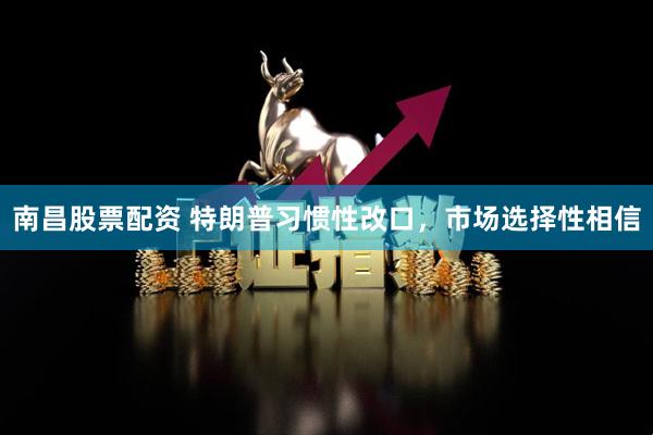 南昌股票配资 特朗普习惯性改口，市场选择性相信