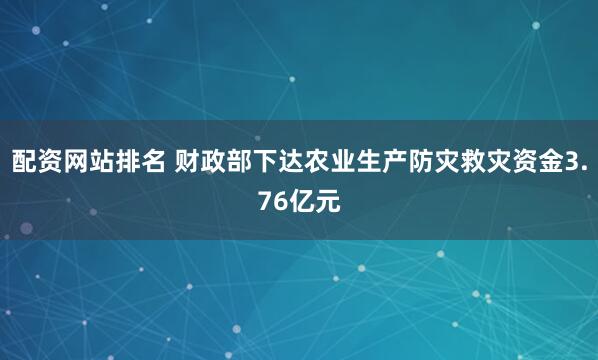 配资网站排名 财政部下达农业生产防灾救灾资金3.76亿元