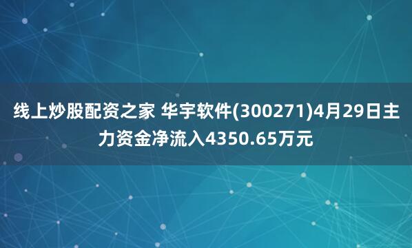 线上炒股配资之家 华宇软件(300271)4月29日主力资金净流入4350.65万元