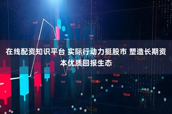 在线配资知识平台 实际行动力挺股市 塑造长期资本优质回报生态