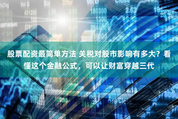 股票配资最简单方法 关税对股市影响有多大？看懂这个金融公式，可以让财富穿越三代